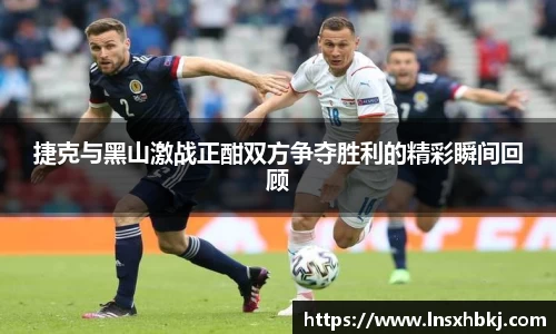 捷克与黑山激战正酣双方争夺胜利的精彩瞬间回顾