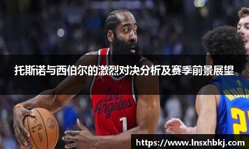托斯诺与西伯尔的激烈对决分析及赛季前景展望