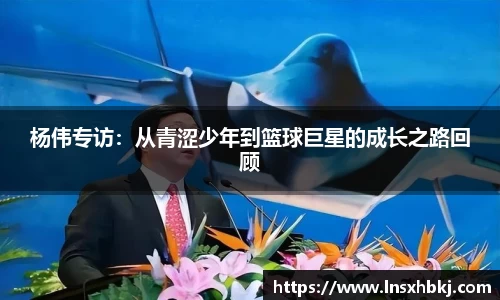杨伟专访：从青涩少年到篮球巨星的成长之路回顾