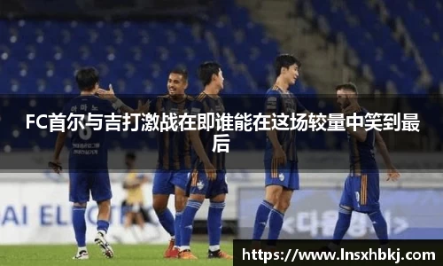 FC首尔与吉打激战在即谁能在这场较量中笑到最后