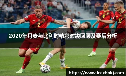 2020年丹麦与比利时精彩对决回顾及赛后分析